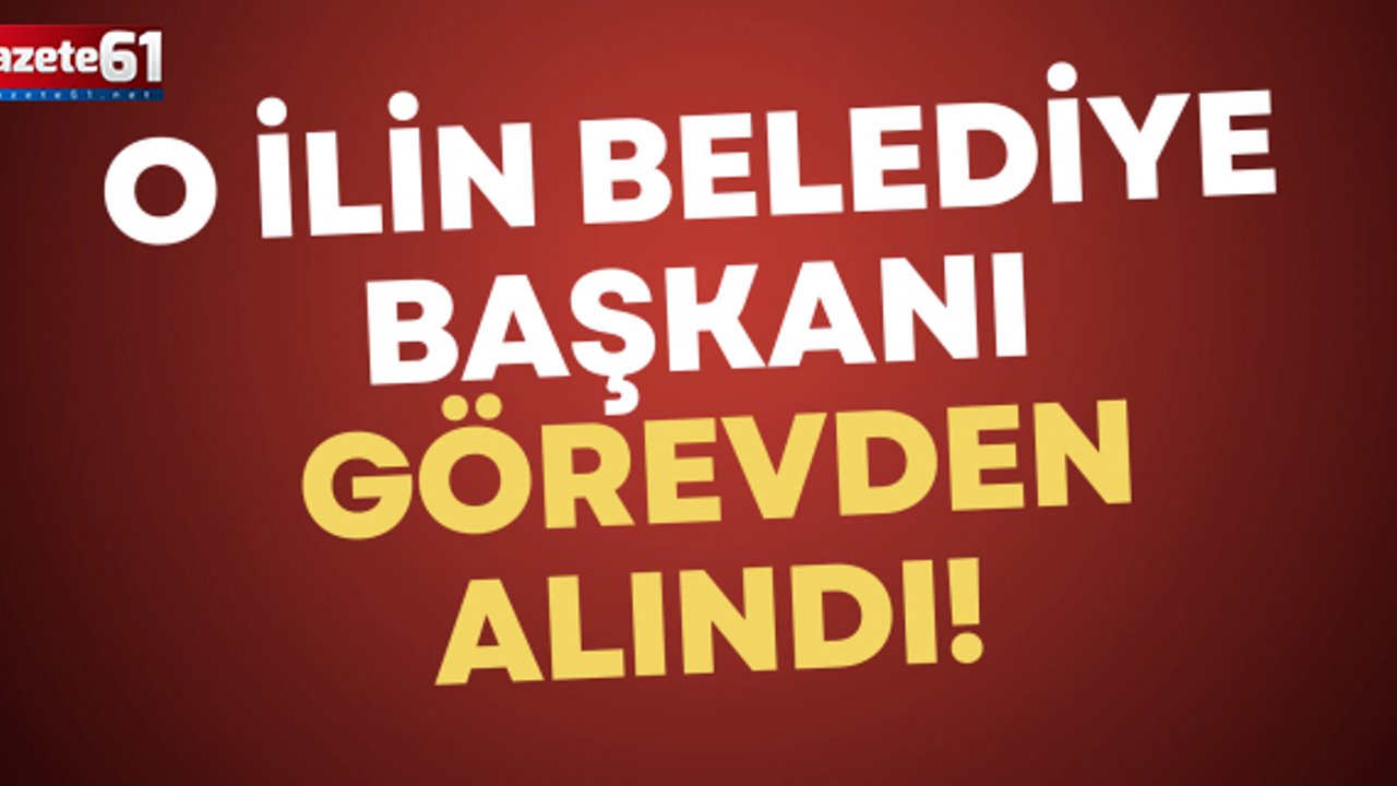 O İLİN BELEDİYE BAŞKANI  GÖREVDEN ALINDI!