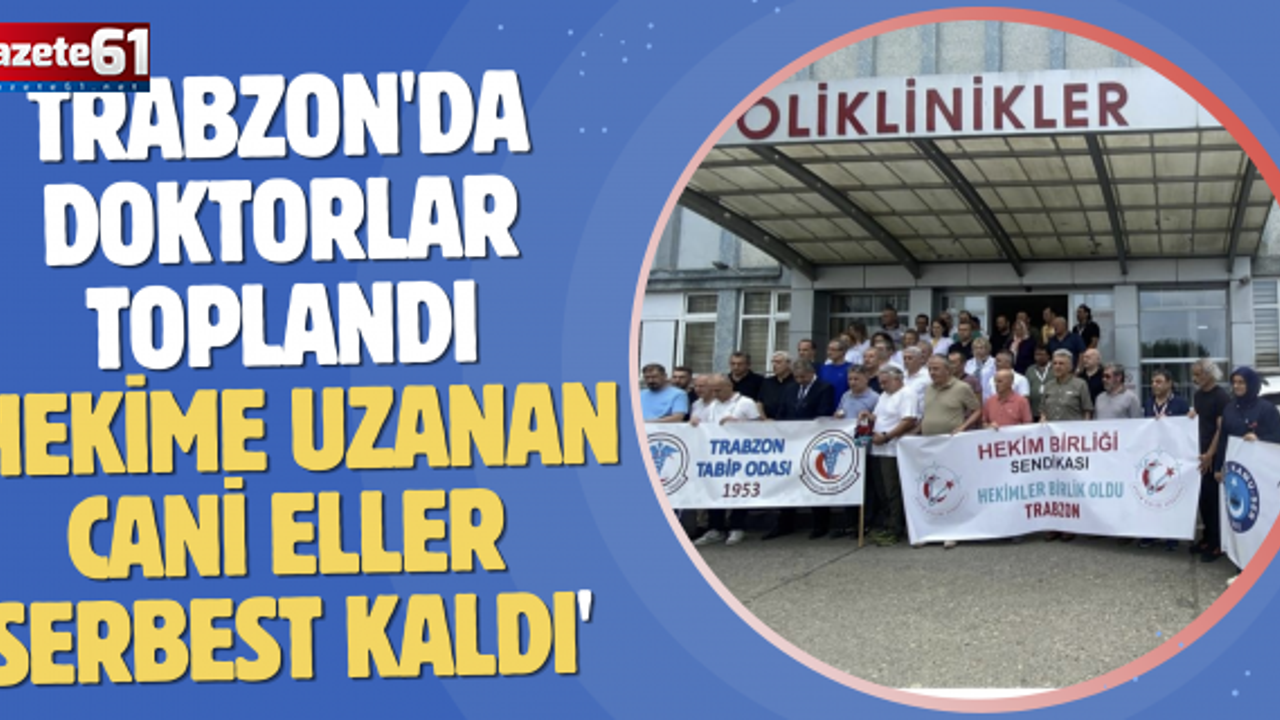 Trabzon'da doktorlar toplandı 'Hekime uzanan cani eller serbest kaldı'