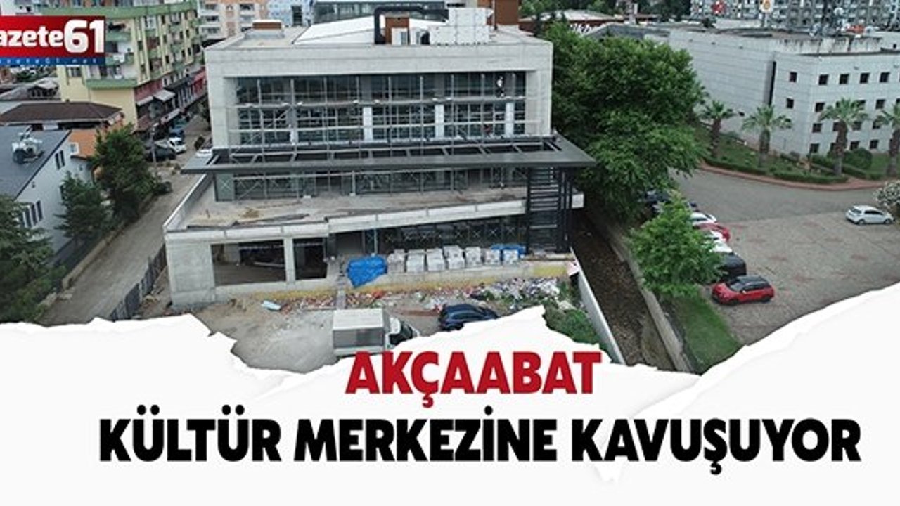 AKÇAABAT KÜLTÜR MERKEZİNE KAVUŞUYOR
