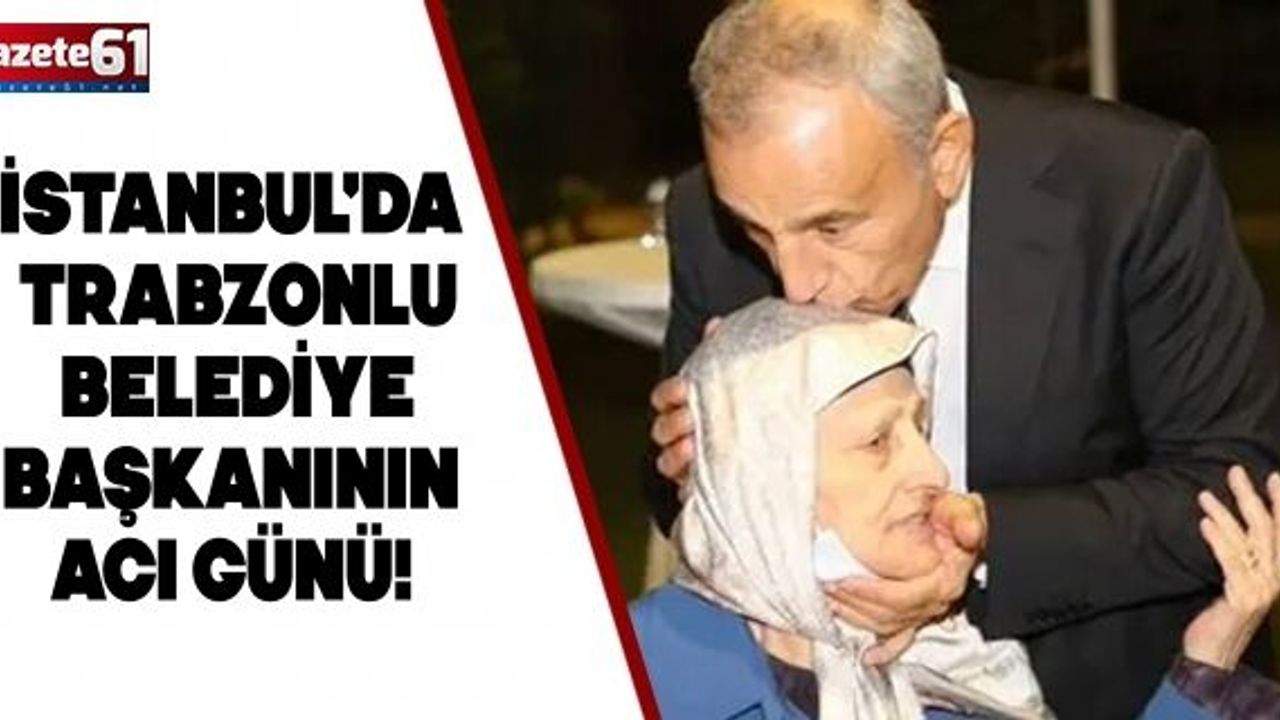 İstanbul'da Trabzonlu belediye başkanının acı günü! Annesi hayatını kaybetti