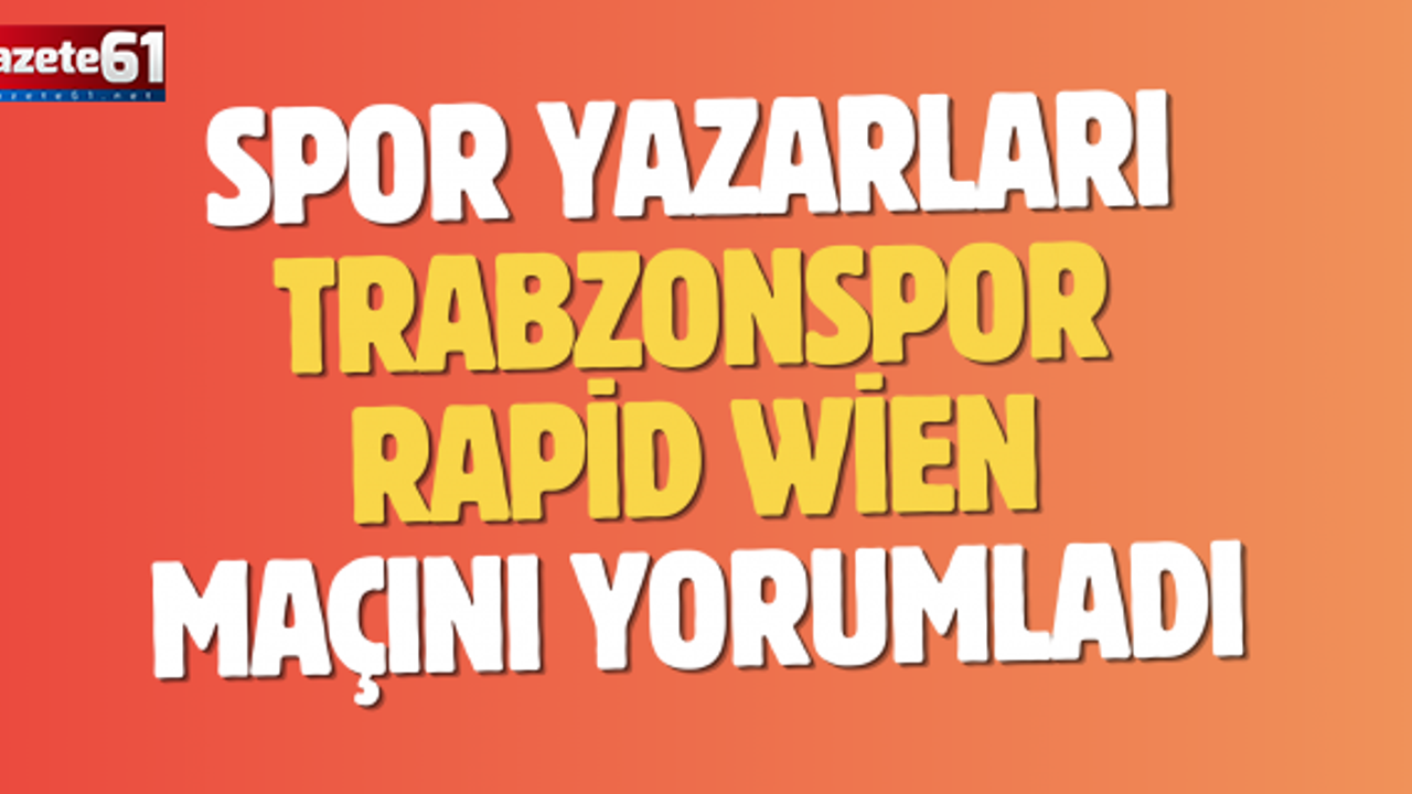 Spor yazarları Trabzonspor - Rapid Wien maçını yorumladı
