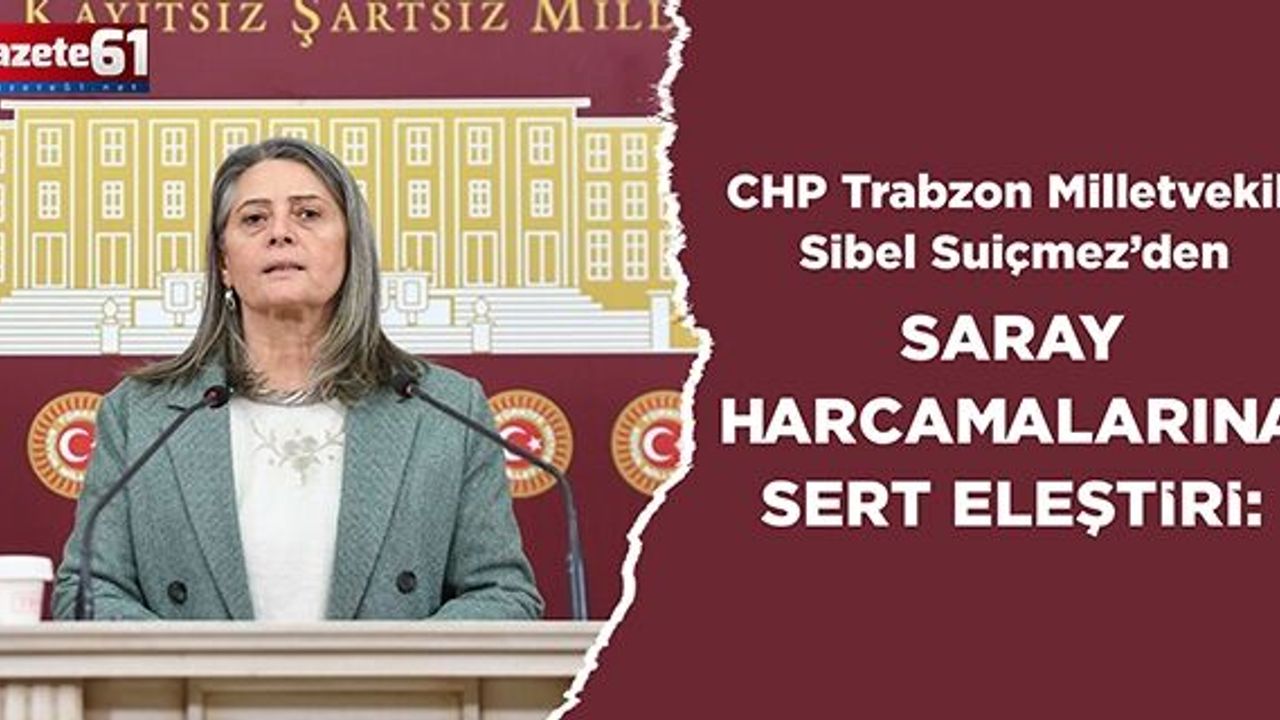 CHP Trabzon Milletvekili Sibel Suiçmez’den Saray Harcamalarına Sert Eleştiri: