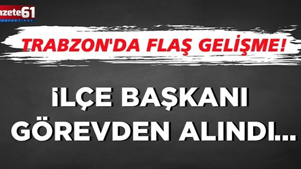 Trabzon'da flaş gelişme! İlçe Başkanı görevden alındı...