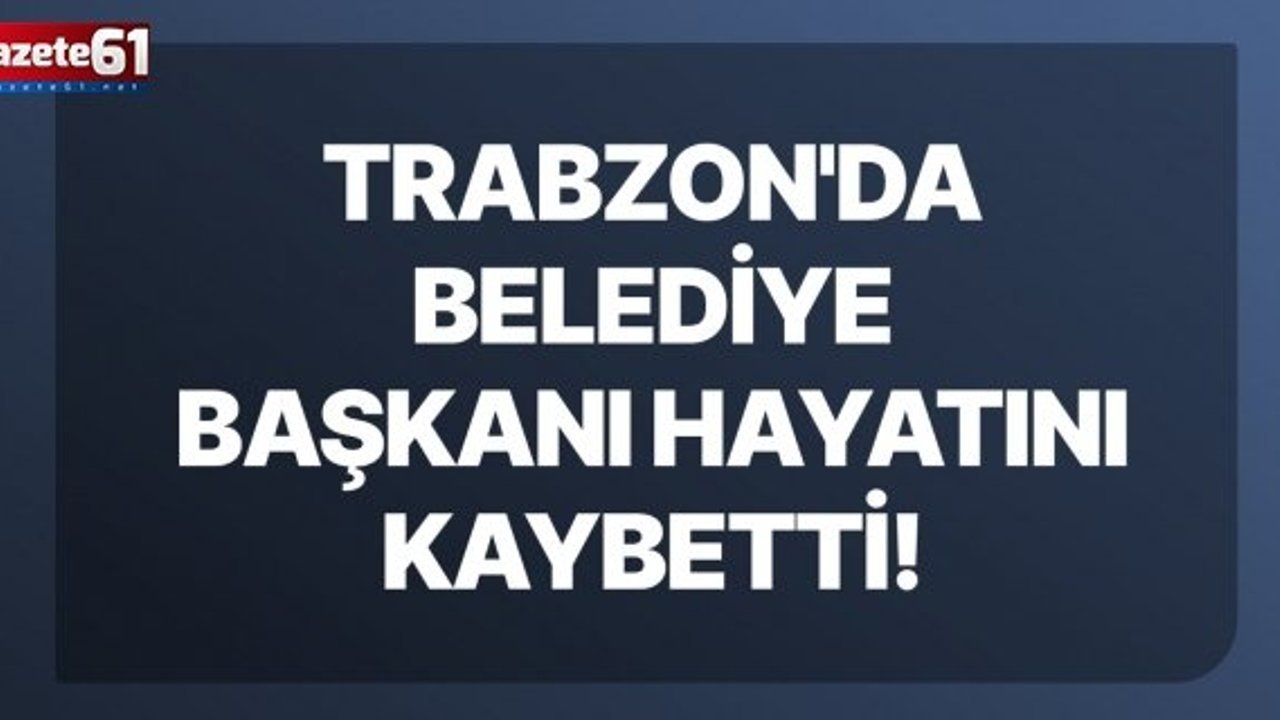 Trabzon'da belediye başkanı hayatını kaybetti!