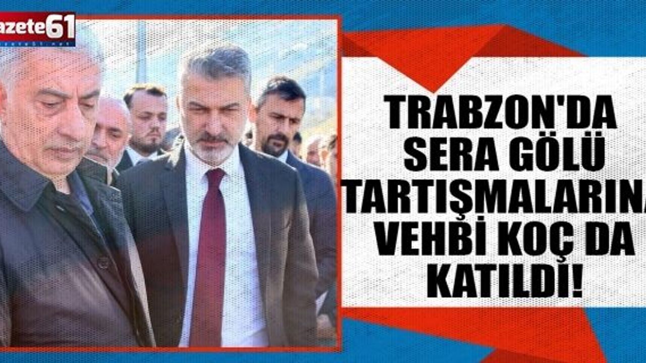 Trabzon'da Sera Gölü tartışmalarına Vehbi Koç da katıldı!