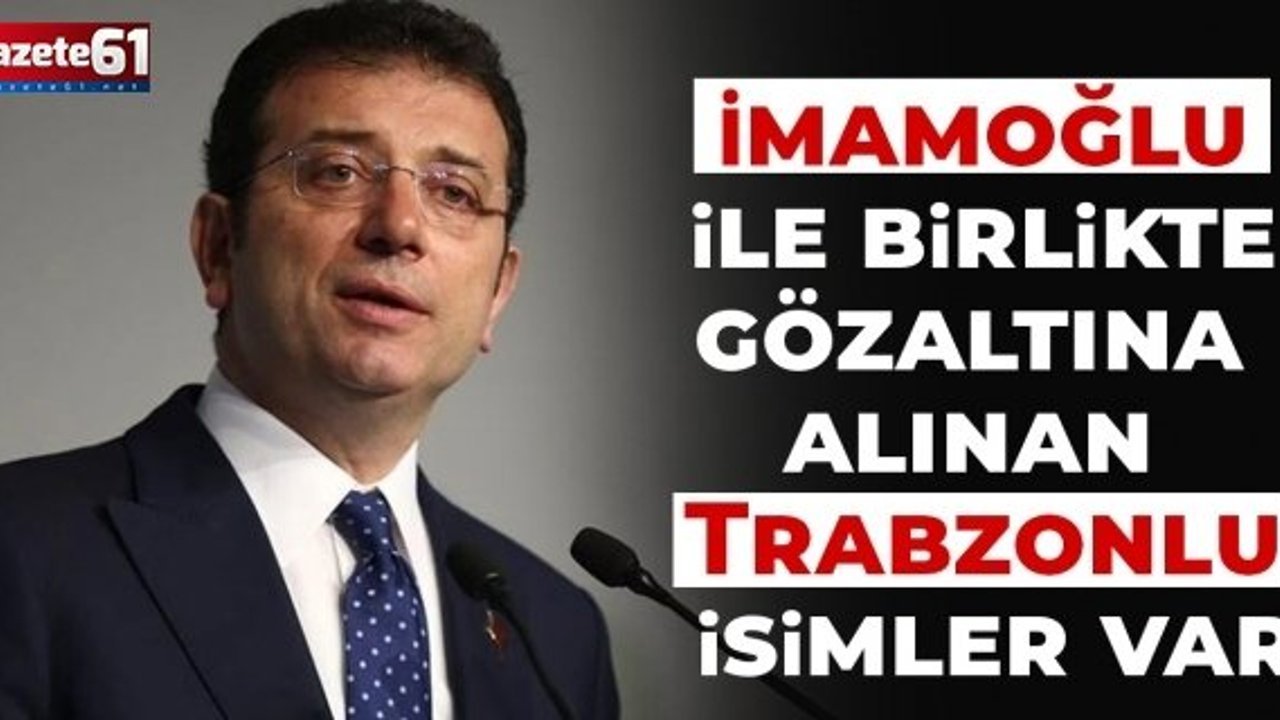 İmamaoğlu ile birlikte gözaltına alınan Trabzonlu isimler var...