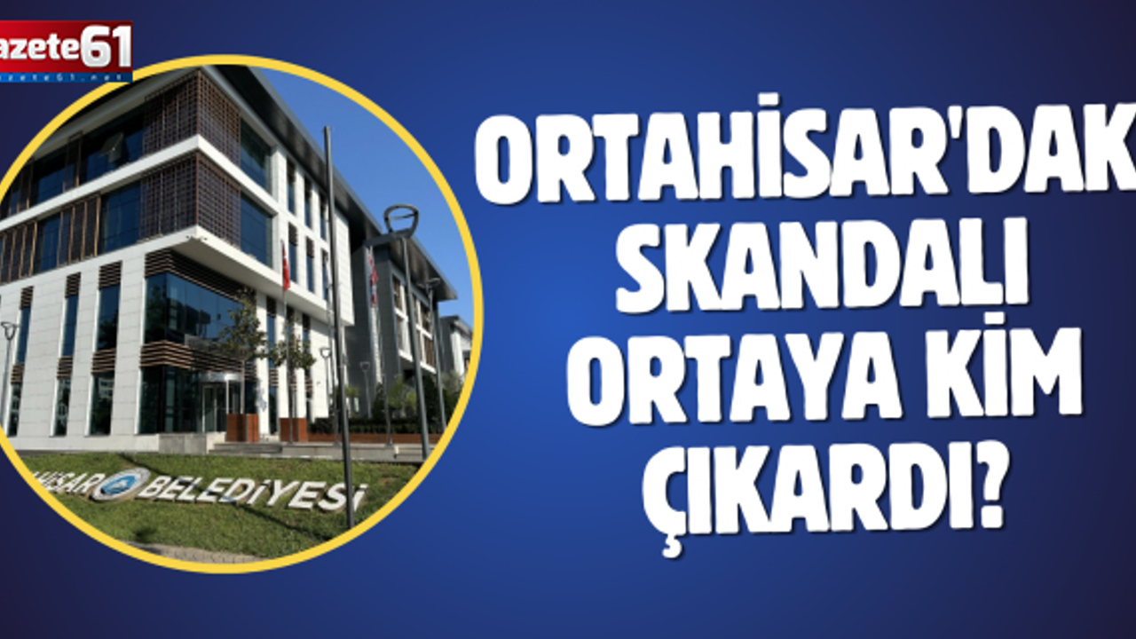 ORTAHİSAR'DAKİ SKANDALI ORTAYA KİM ÇIKARDI?