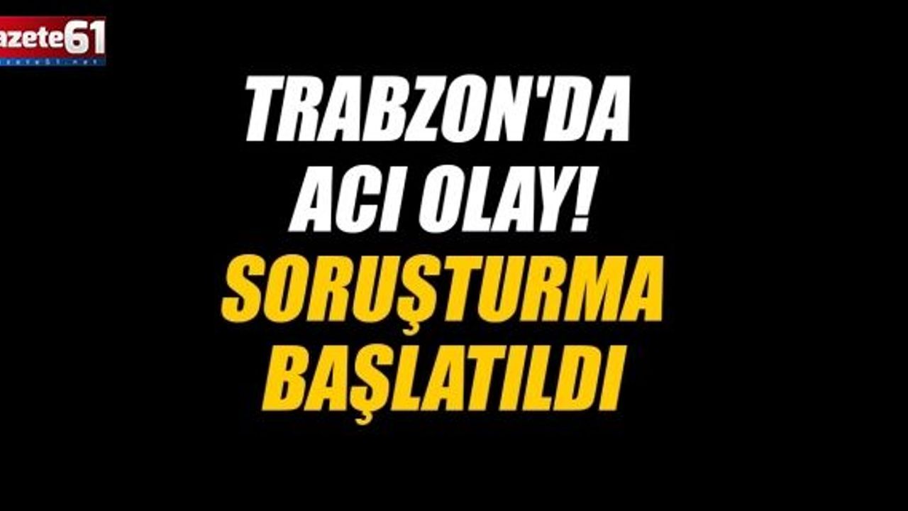 Trabzon'da acı olay! Soruşturma başlatıldı