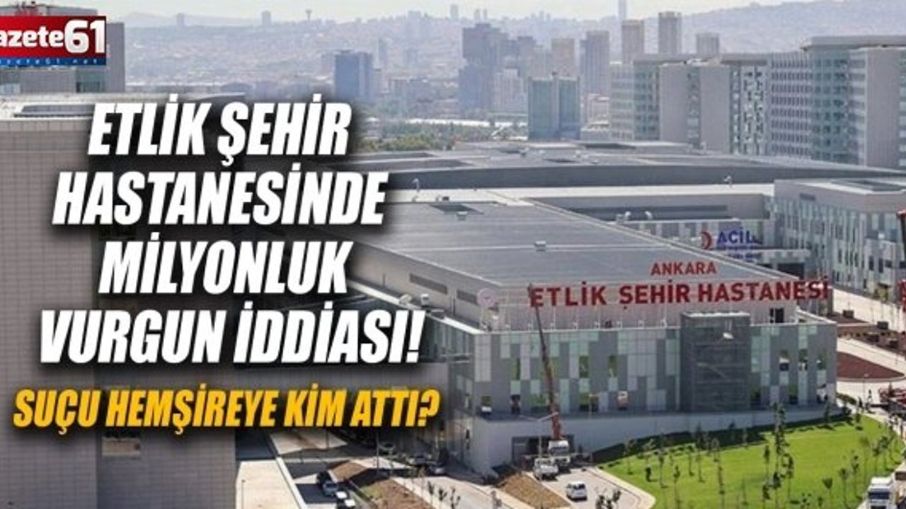 Etlik Şehir Hastanesinde milyonluk vurgun iddiası! Suçu Hemşireye Kim Attı?