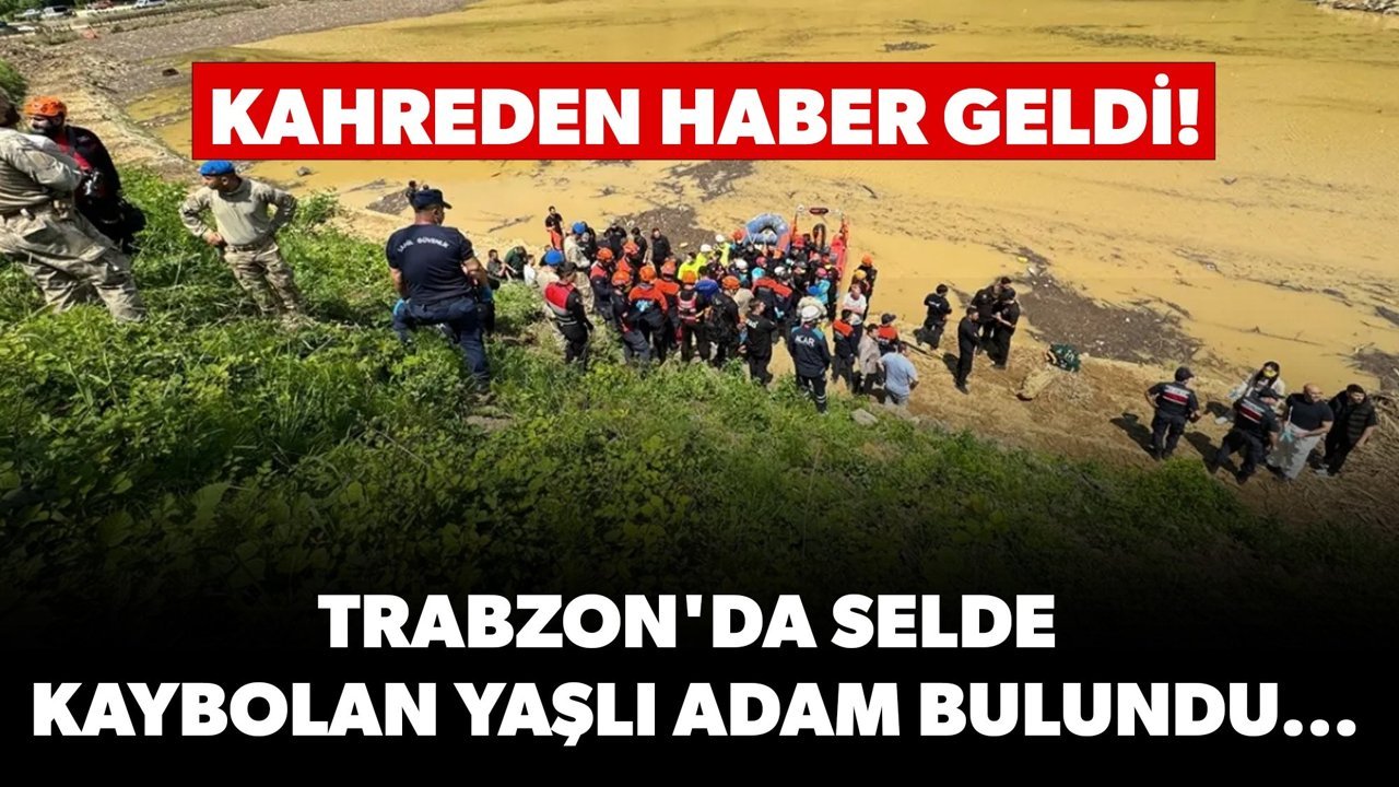 Kahreden haber geldi! Trabzon'da selde kaybolan yaşlı adam bulundu...