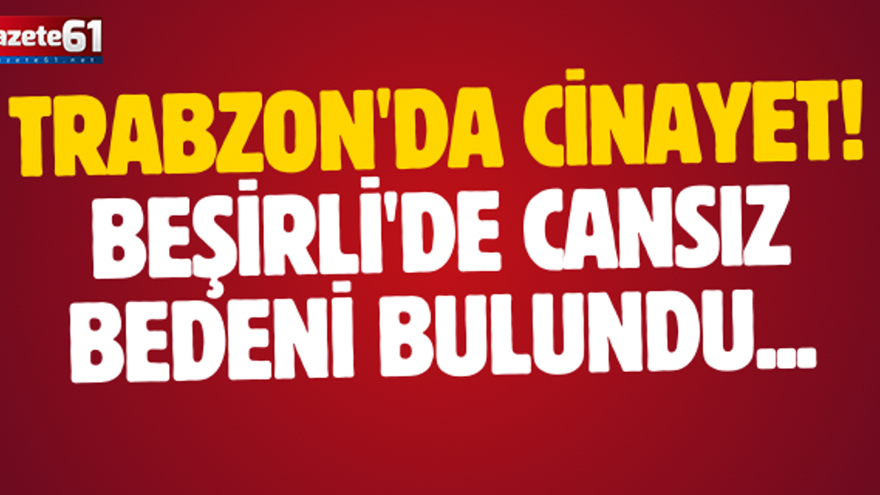 Trabzon'da cinayet! Beşirli'de cansız bedeni bulundu...