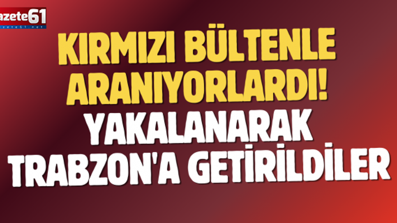 Kırmızı bültenle aranıyorlardı! Yakalanarak Trabzon'a getirildiler