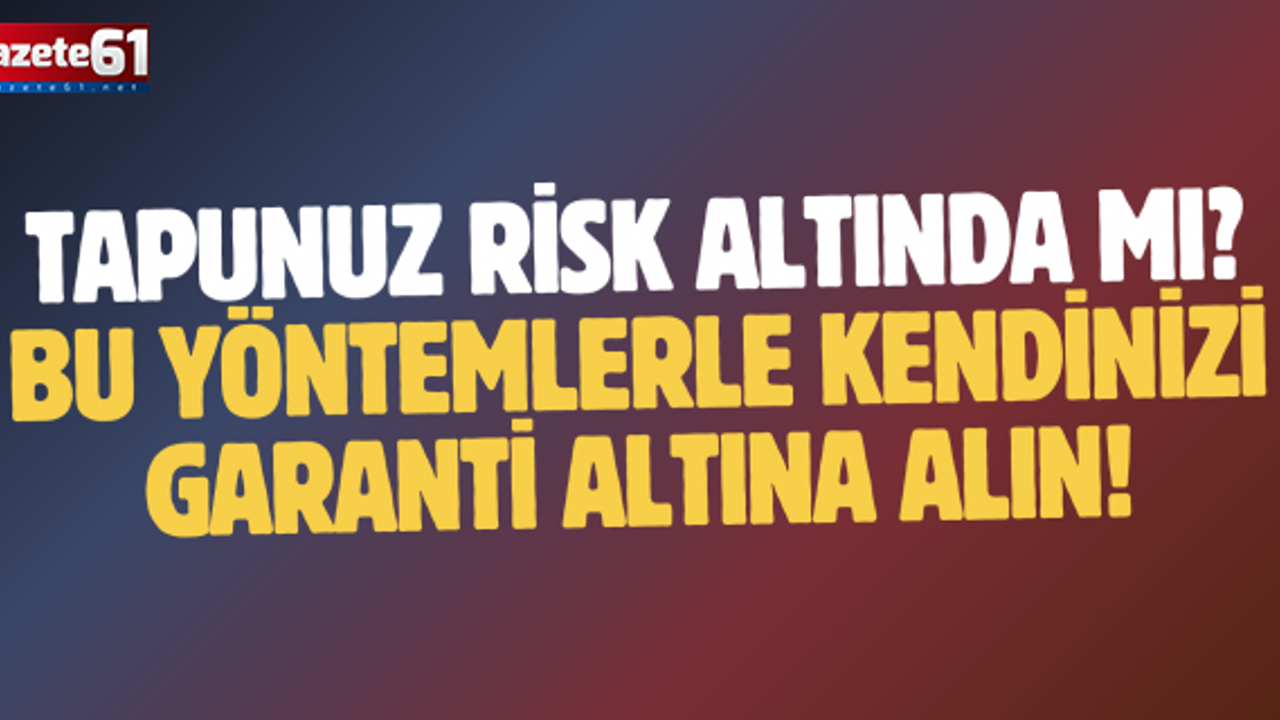 Tapunuz risk altında mı? Bu yöntemlerle kendinizi garanti altına alın!