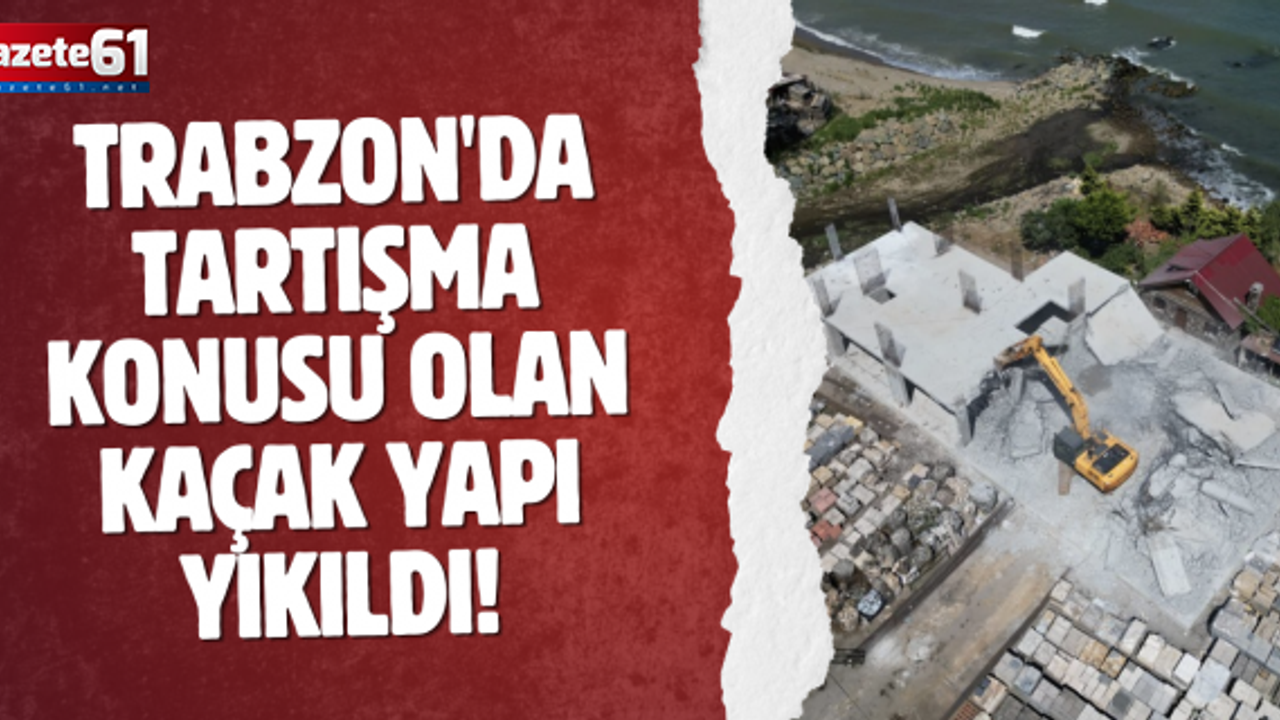 Trabzon'da tartışma konusu olan kaçak yapı yıkıldı!