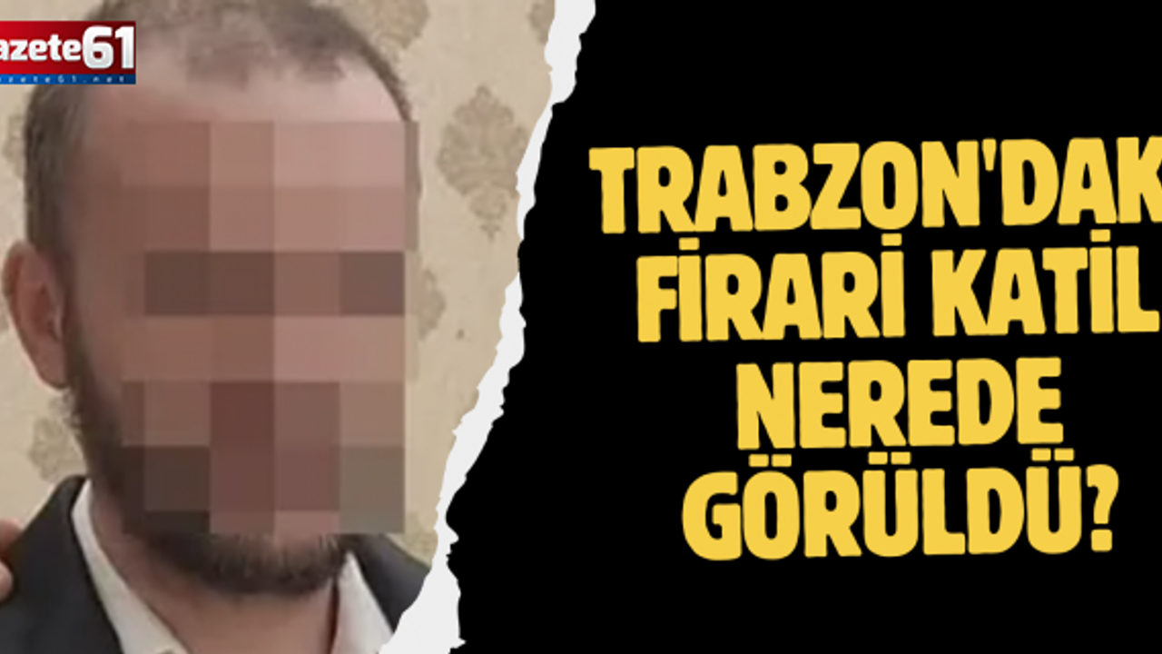 Trabzon'daki firari katil nerede görüldü?