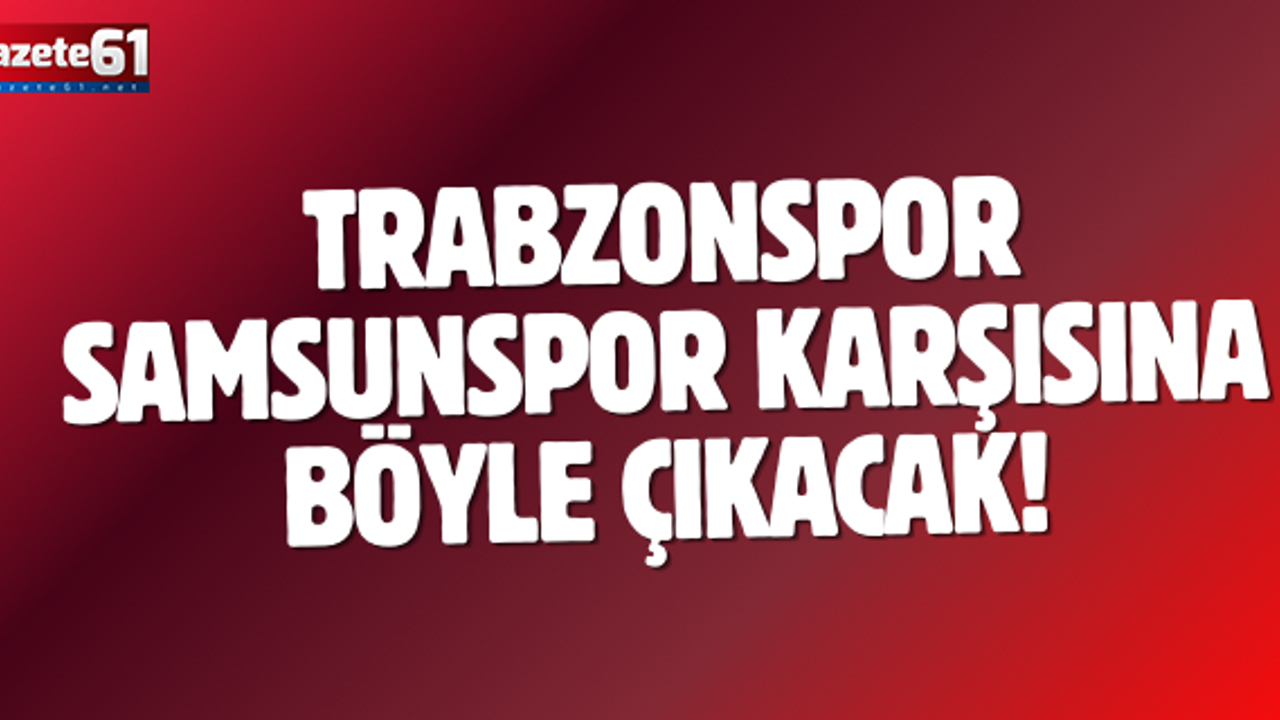 Trabzonspor Samsunspor karşısına böyle çıkacak!