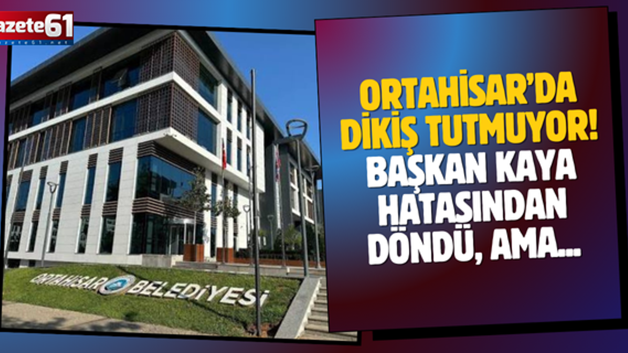 ORTAHİSAR’DA DİKİŞ TUTMUYOR! BAŞKAN KAYA HATASINDAN DÖNDÜ, AMA...