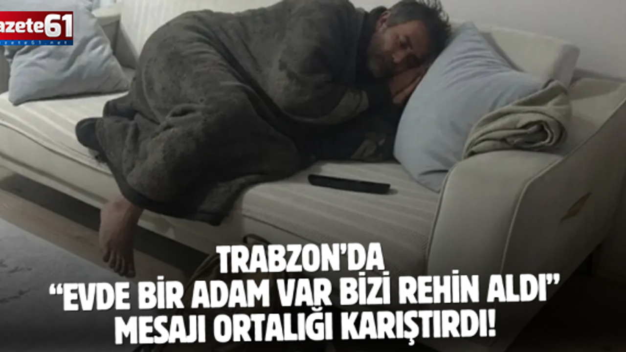 Trabzon’da “Evde bir adam var bizi rehin aldı” mesajı ortalığı karıştırdı!