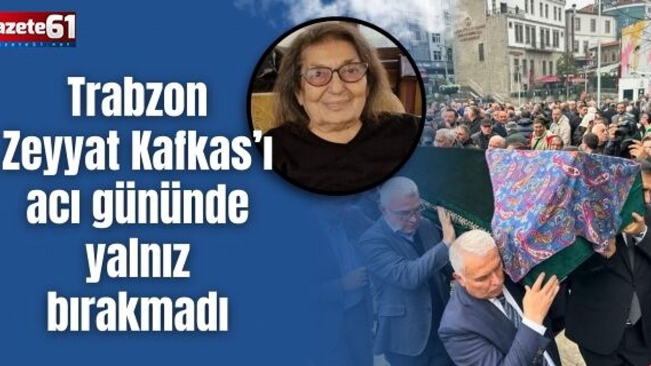 Trabzon Zeyyat Kafkas’ı acı gününde yalnız bırakmadı
