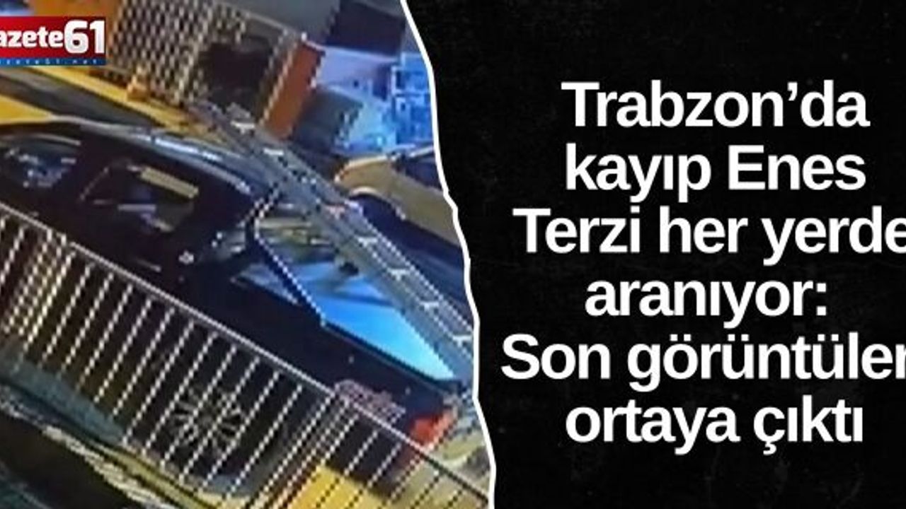 Trabzon’da kayıp Enes Terzi her yerde aranıyor: Son görüntüleri ortaya çıktı