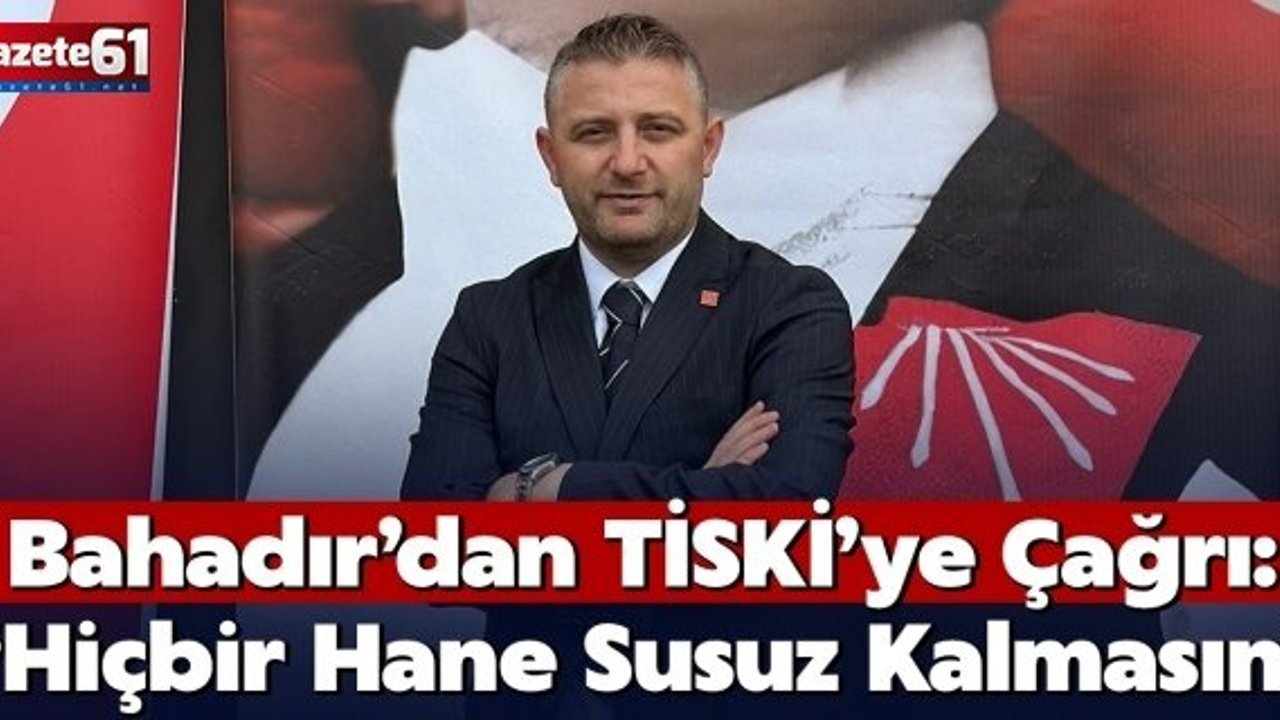 Bahadır’dan TİSKİ’ye Çağrı: “Hiçbir Hane Susuz Kalmasın”