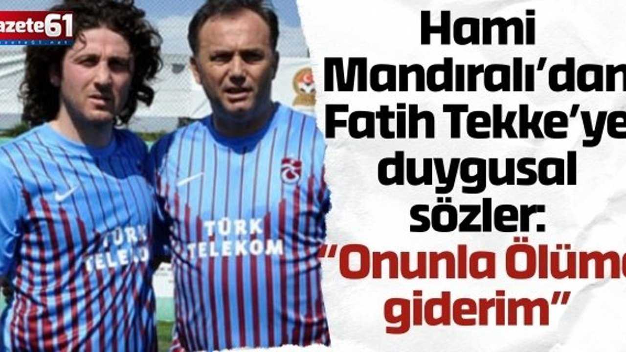 Hami Mandıralı’dan Fatih Tekke’ye duygusal sözler: “Onunla ülüme giderim”