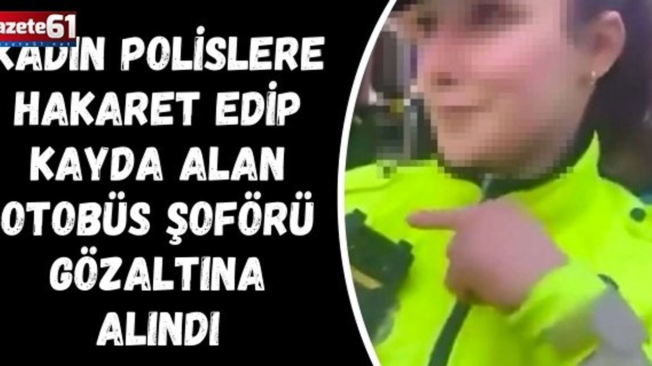 Kadın polislere hakaret edip kayda alan otobüs şoförü gözaltına alındı