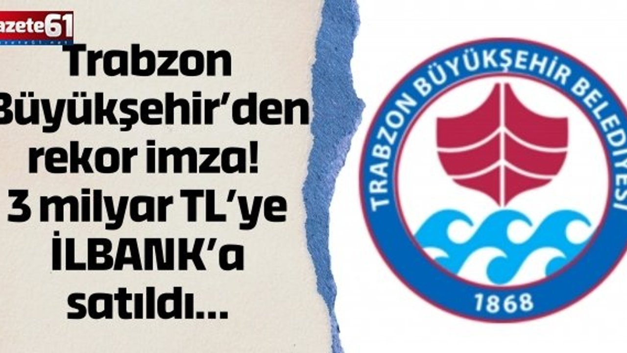 Trabzon Büyükşehir’den rekor imza! 3 milyar TL’ye İLBANK’a satıldı…
