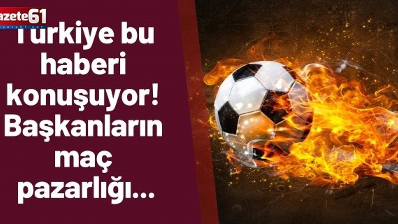 Türkiye bu haberi konuşuyor! Başkanların maç pazarlığı...