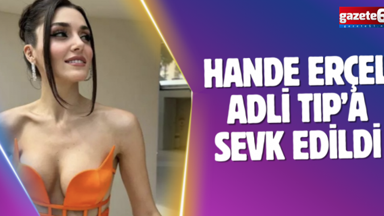 Hande Erçel Adli Tıp’a sevk edildi
