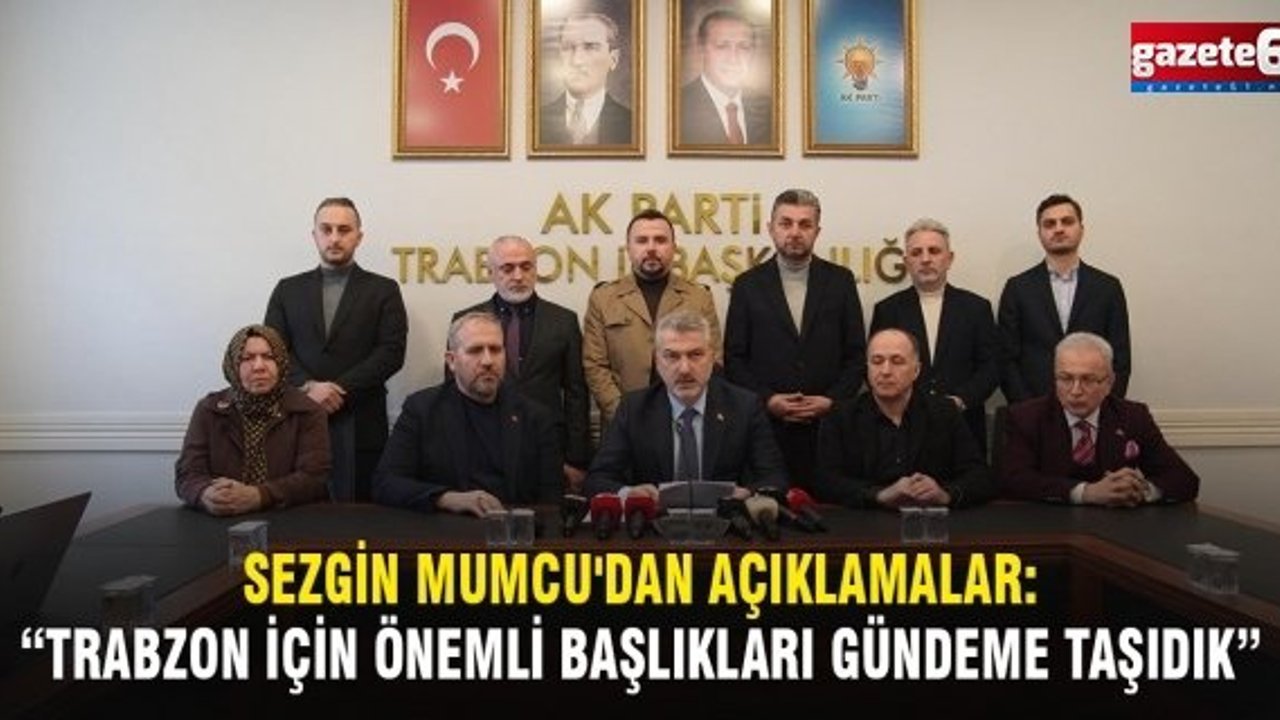 Sezgin Mumcu'dan Açıklamalar: “Trabzon İçin Önemli Başlıkları Gündeme Taşıdık”