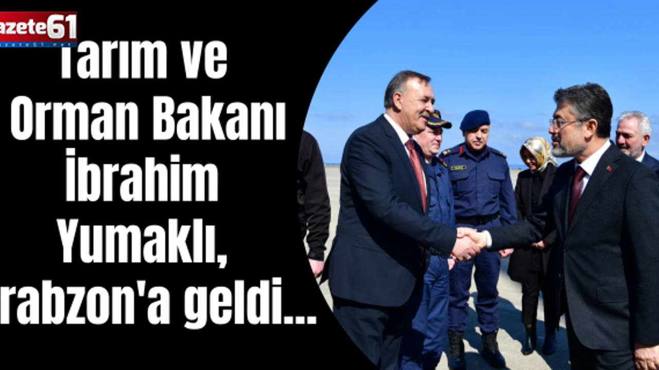 Tarım ve Orman Bakanı İbrahim Yumaklı, Trabzon'a geldi...
