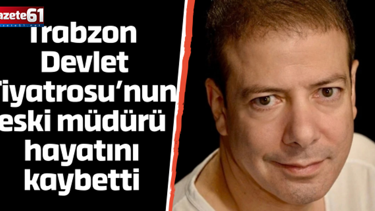 Trabzon Devlet Tiyatrosu’nun eski müdürü hayatını kaybetti