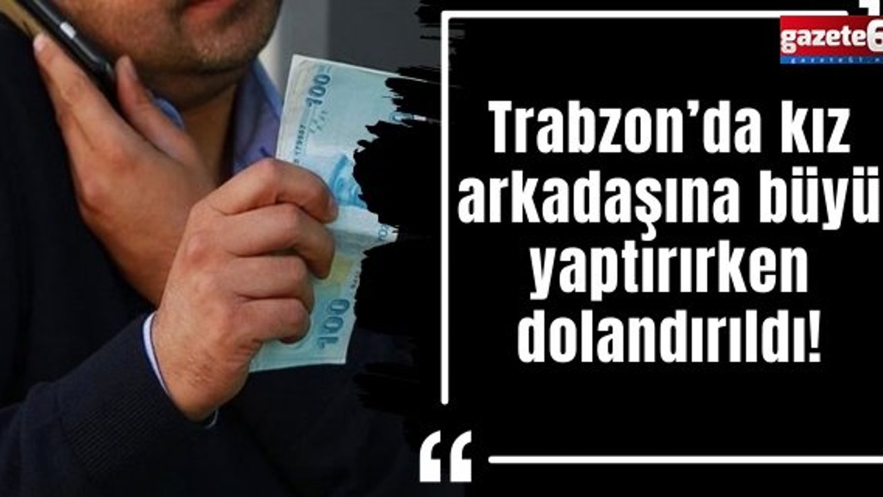 Trabzon’da kız arkadaşına büyü yaptırırken dolandırıldı!