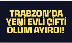 Trabzon’da yeni evli çift ölüm ayırdı!