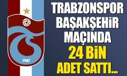 Trabzonspor Başakşehir maçında 24 bin adet sattı...