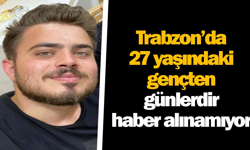 Trabzon’da 27 yaşındaki gençten günlerdir haber alınamıyor