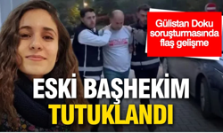 Gülistan soruşturmasında eski başhekim tutuklandı