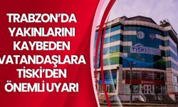 Trabzon’da Yakınlarını Kaybeden Vatandaşlara TİSKİ’den Önemli Uyarı