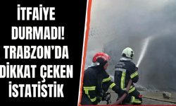 İtfaiye durmadı! Trabzon’da dikkat çeken istatistik