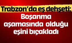 Trabzon’da eş dehşeti: Boşanma aşamasında olduğu eşini bıçakladı