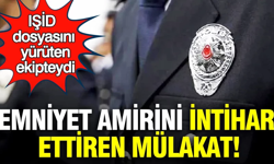 Emniyet amirini intihar ettiren mülakat: IŞİD dosyasını yürüten ekipteydi