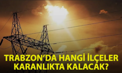 Trabzon'da 3 ilçede birçok mahalle karanlıkta kalacak!