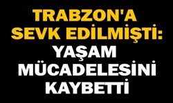 Trabzon'a sevk edilmişti: Yaşam mücadelesini kaybetti