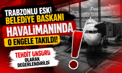 Trabzonlu eski belediye başkanı havalimanında o engele takıldı! Tehdit unsuru olarak değerlendirildi