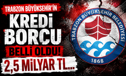 Trabzon Büyükşehir’in kredi borcu belli oldu: 2,5 milyar TL…