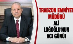 Trabzon Emniyet Müdürü Ali Loğoğlu'nun acı günü!