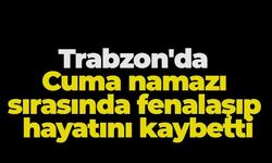 Trabzon'da acı olay! Cuma namazı sırasında fenalaşıp hayatını kaybetti
