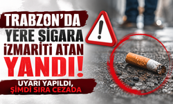 Trabzon'da yere sigara izmariti atan yandı! Uyarı yapıldı, şimdi sıra cezada