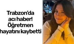 Trabzon'da acı haber! Genç matematik öğretmeni hayatını kaybetti